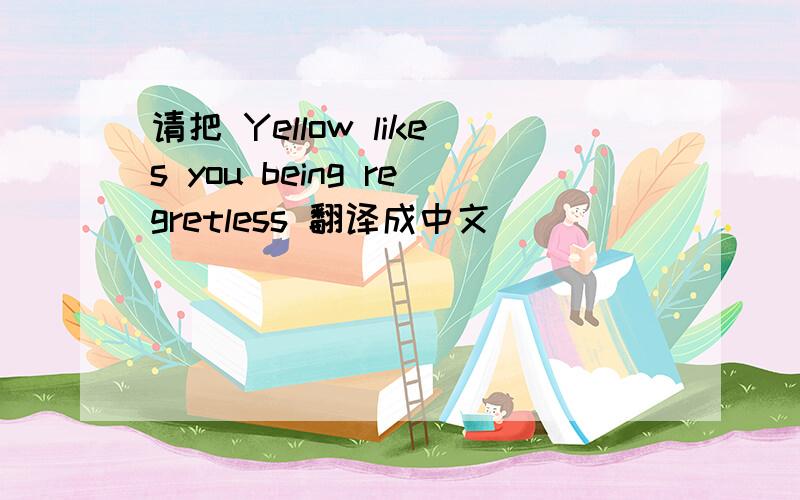 请把 Yellow likes you being regretless 翻译成中文