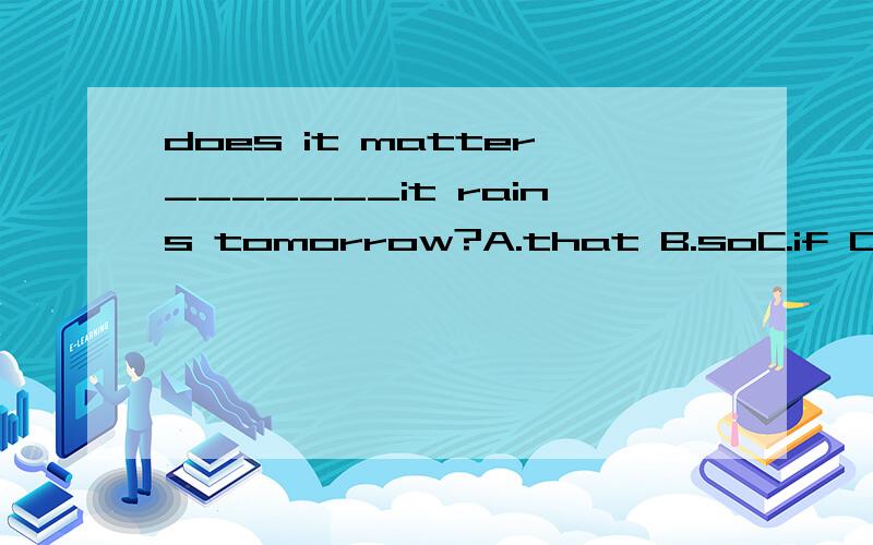 does it matter_______it rains tomorrow?A.that B.soC.if D.as