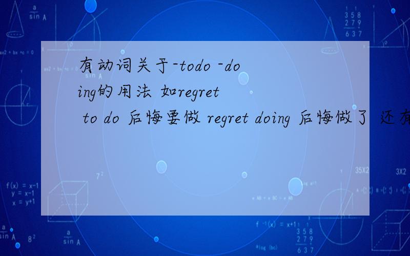有动词关于-todo -doing的用法 如regret to do 后悔要做 regret doing 后悔做了 还有remember 还有呢?最好是高中的语法请说出中文 再举几个 至少6个