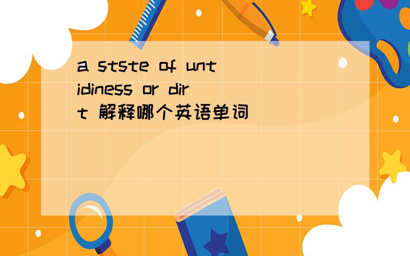 a stste of untidiness or dirt 解释哪个英语单词
