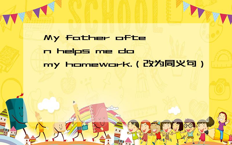 My father often helps me do my homework.（改为同义句）