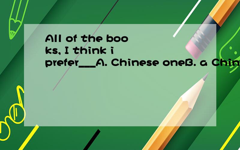 All of the books, I think i prefer___A. Chinese oneB. a Chinese one答案为什么是B?那如果选A,应该怎么改?谢谢各位有文化底蕴的好心人!