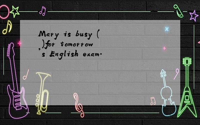 Mary is busy ( )for tomorrow's English exam.