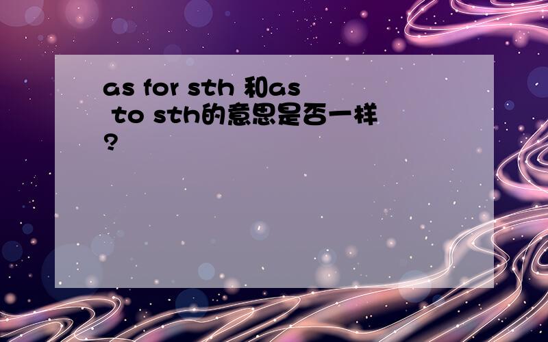 as for sth 和as to sth的意思是否一样?