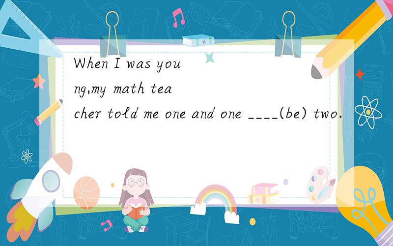 When I was young,my math teacher told me one and one ____(be) two.