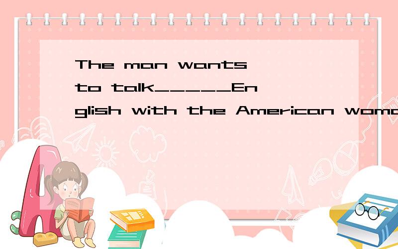 The man wants to talk_____English with the American woman.