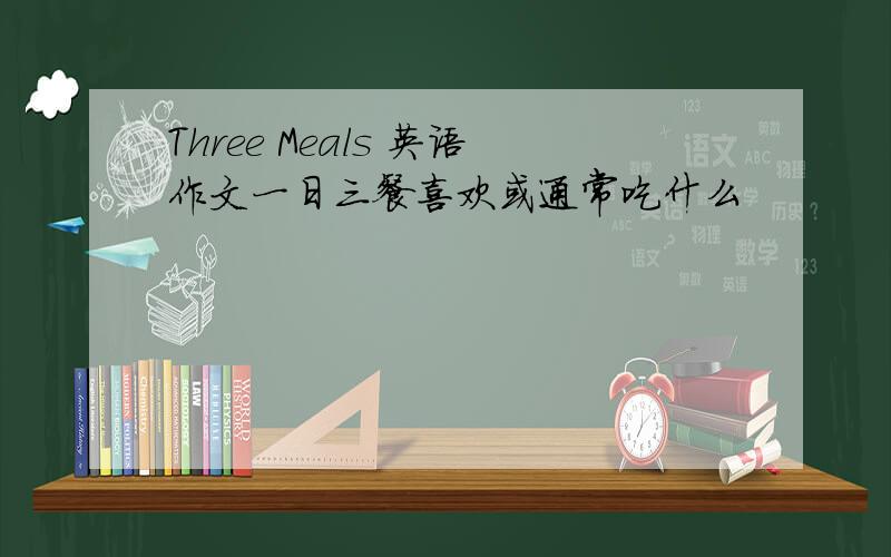 Three Meals 英语作文一日三餐喜欢或通常吃什么