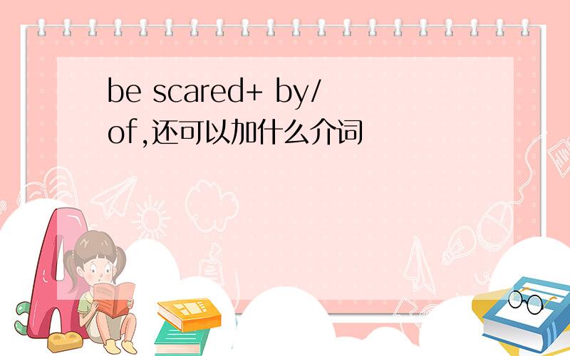 be scared+ by/of,还可以加什么介词