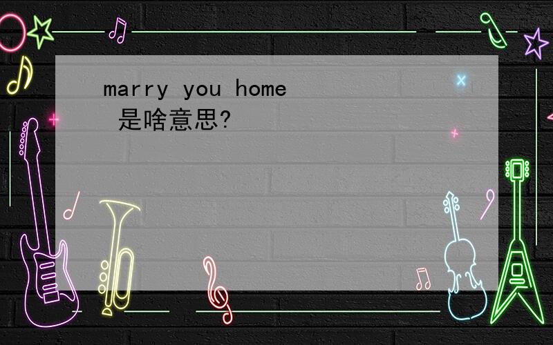 marry you home 是啥意思?