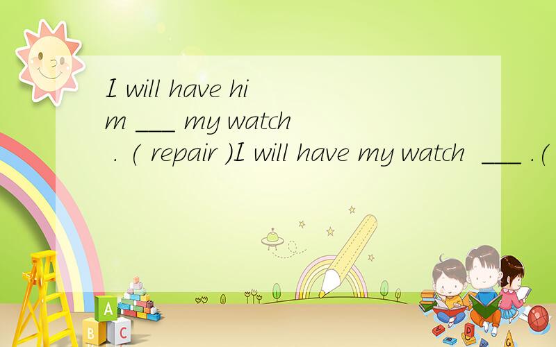 I will have him ___ my watch . ( repair )I will have my watch  ___ .( repair )这两个是咋区别的 、I want one magazine ___ .(read)My teacher wanted me ____ this question .(answer)这两个呢 ~ 不是都填不定式么 、