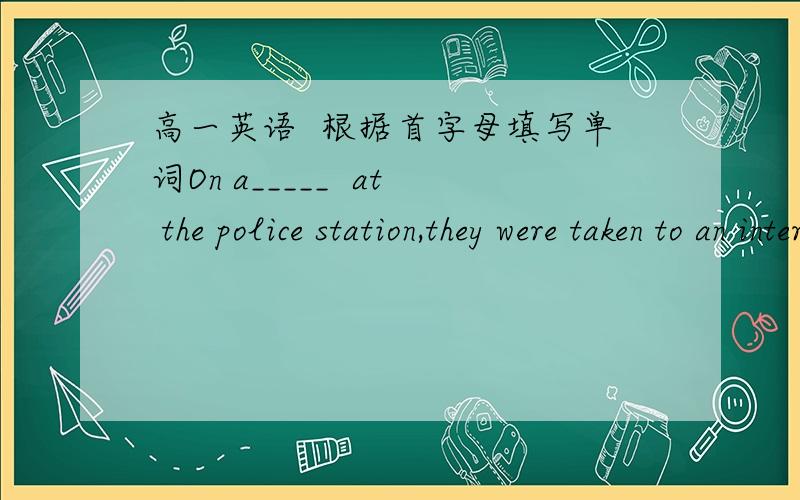 高一英语  根据首字母填写单词On a_____  at the police station,they were taken to an interview room.在横线根据首字母填写单词