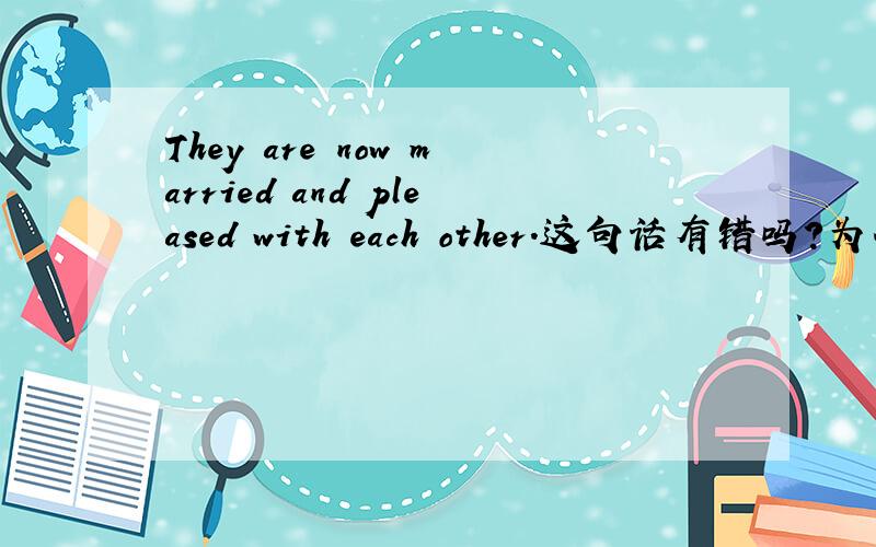 They are now married and pleased with each other.这句话有错吗?为什么?