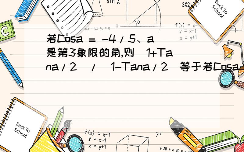 若Cosa = -4/5、a是第3象限的角,则（1+Tana/2）/（1-Tana/2）等于若Cosa=负4/5、a是第3象限的角,则（1+Tana/2）/（1-Tana/2）等于