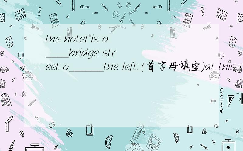 the hotel is o____bridge street o______the left.（首字母填空）at this time it is a q_______ place to read.the museum in the city is a________ from the library.