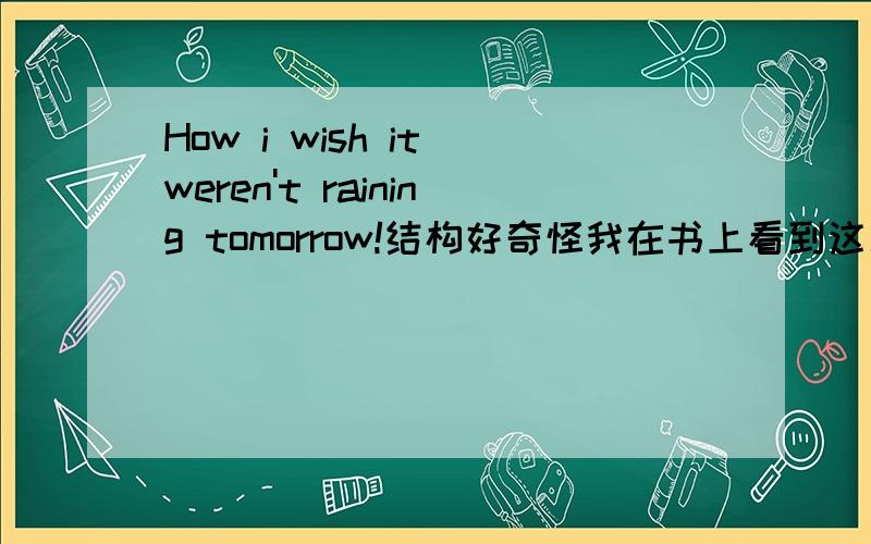 How i wish it weren't raining tomorrow!结构好奇怪我在书上看到这么一句,奇怪 我们不是说wish表示对将来的虚拟的话用could/would do吗这里怎么是were raining呢?