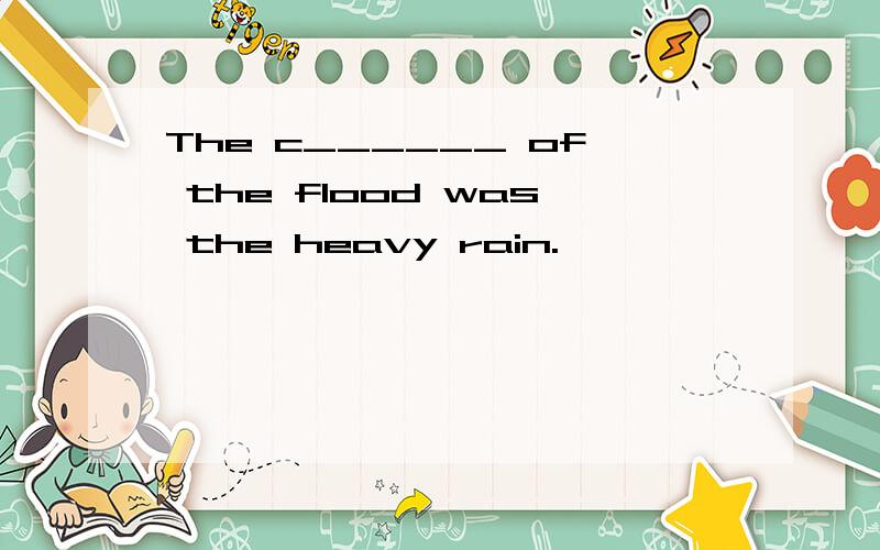 The c______ of the flood was the heavy rain.