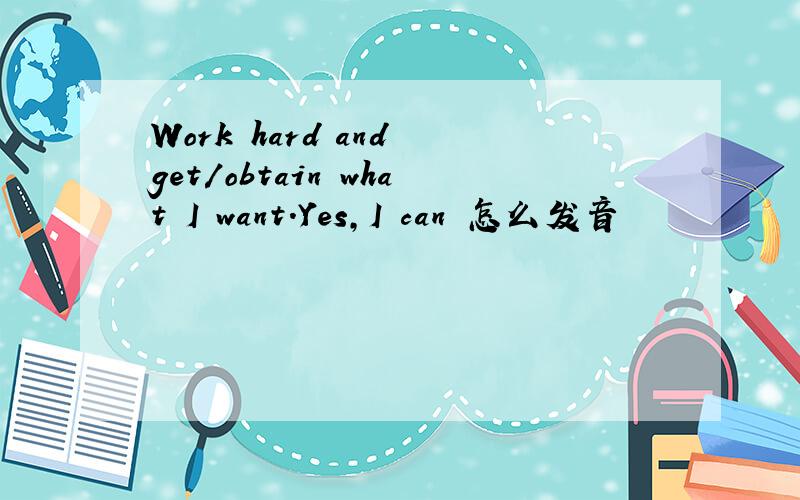 Work hard and get/obtain what I want.Yes,I can 怎么发音