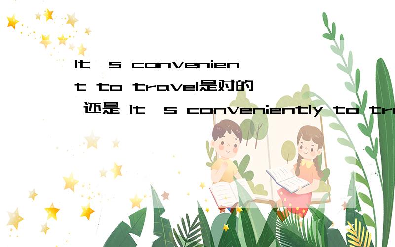 It's convenient to travel是对的 还是 It's conveniently to travel?为什么?副词应该怎么加?