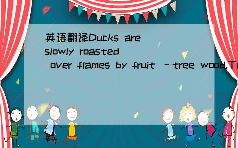 英语翻译Ducks are slowly roasted over flames by fruit –tree wood.The best roasted duck is date-red,shining with oil.主要是 by fruit –tree wooddate-red