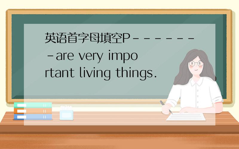 英语首字母填空P-------are very important living things.