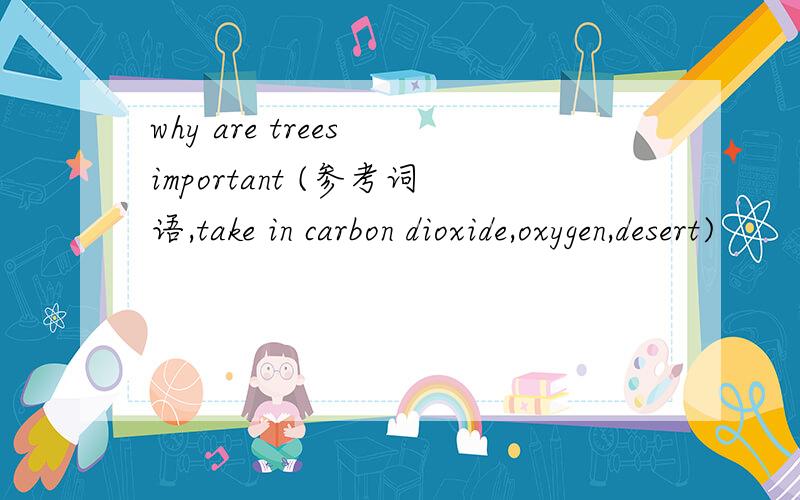 why are trees important (参考词语,take in carbon dioxide,oxygen,desert)