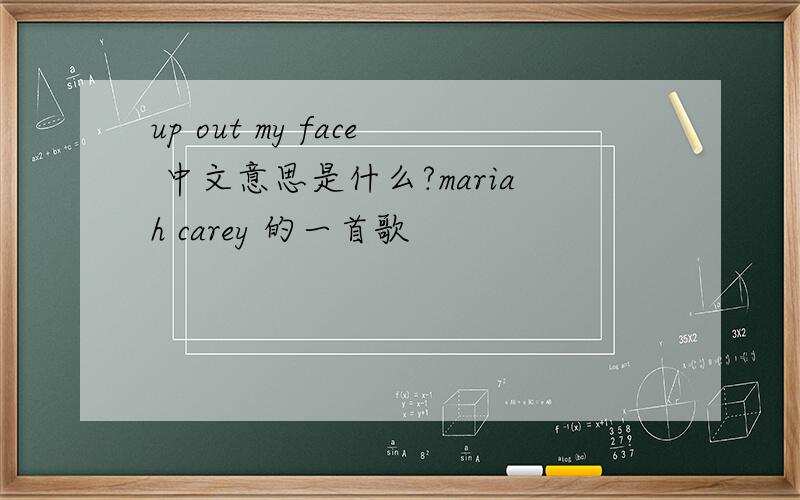 up out my face 中文意思是什么?mariah carey 的一首歌