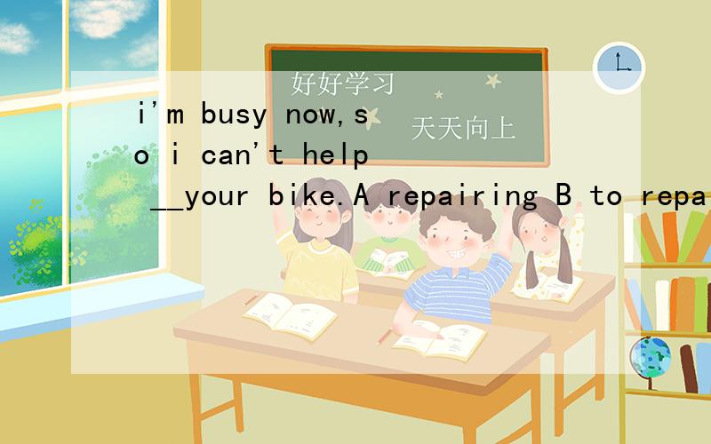 i'm busy now,so i can't help __your bike.A repairing B to repair C repaired D being repaired哪个呢?为什么?