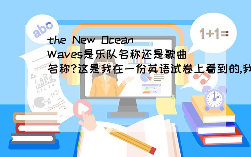 the New Ocean Waves是乐队名称还是歌曲名称?这是我在一份英语试卷上看到的,我根本不知道是歌曲名称还是乐队名称?希望有识之士给予回答为谢!