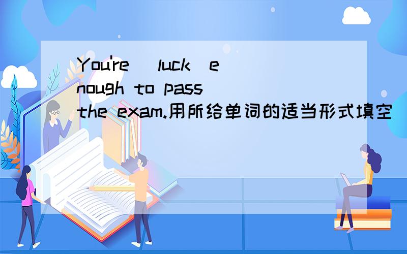 You're (luck)enough to pass the exam.用所给单词的适当形式填空