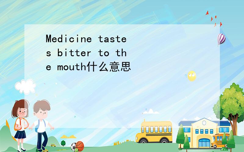 Medicine tastes bitter to the mouth什么意思