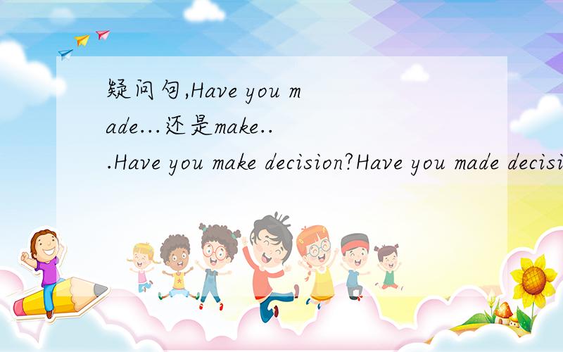 疑问句,Have you made...还是make...Have you make decision?Have you made decision?