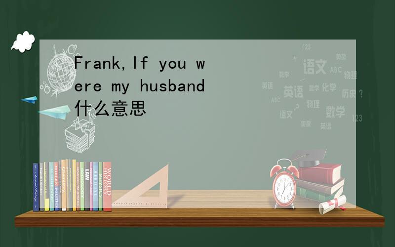 Frank,If you were my husband什么意思
