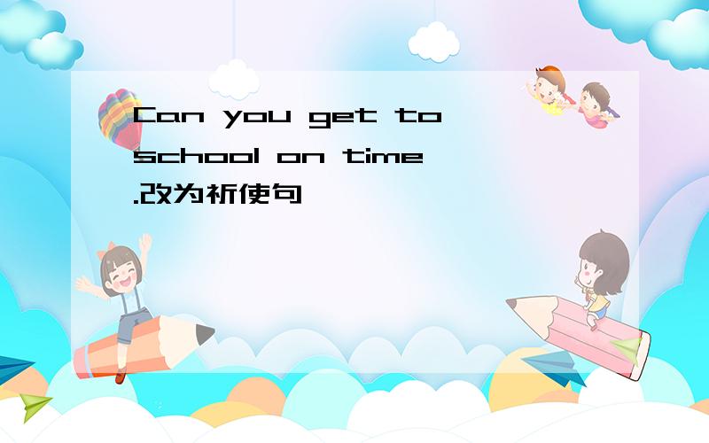 Can you get toschool on time.改为祈使句