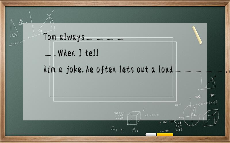 Tom always_____.When I tell him a joke,he often lets out a loud_____.A.laughs,laugh B.laugh,laugh C.laughs,laughing