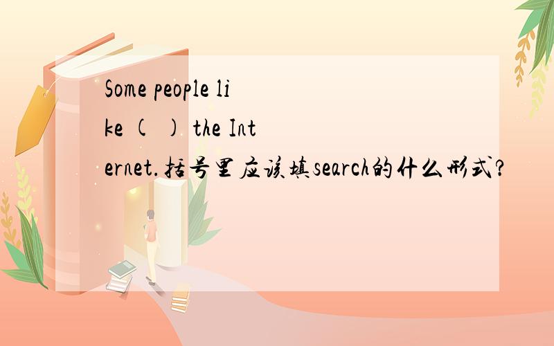Some people like ( ) the Internet.括号里应该填search的什么形式?