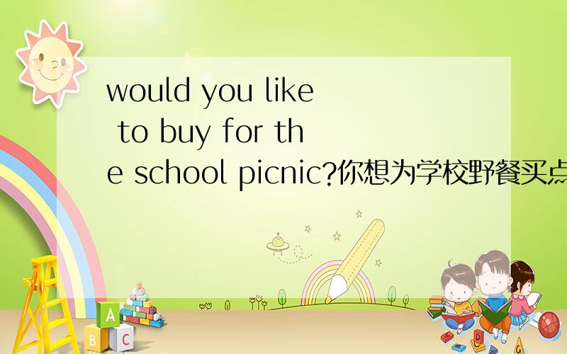 would you like to buy for the school picnic?你想为学校野餐买点别的什么吗?（前面有两个空）