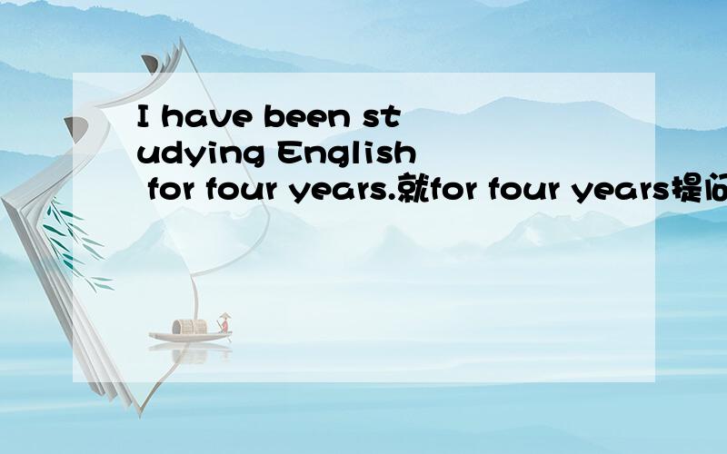 I have been studying English for four years.就for four years提问