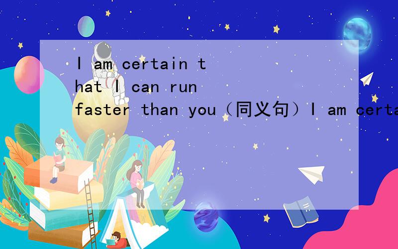 I am certain that I can run faster than you（同义句）I am certainfaster than you这种类型的题从没遇见过,大家帮帮忙,括号里词汇不限
