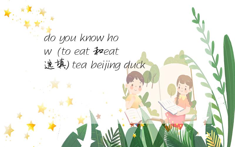 do you know how (to eat 和eat选填） tea beijing duck