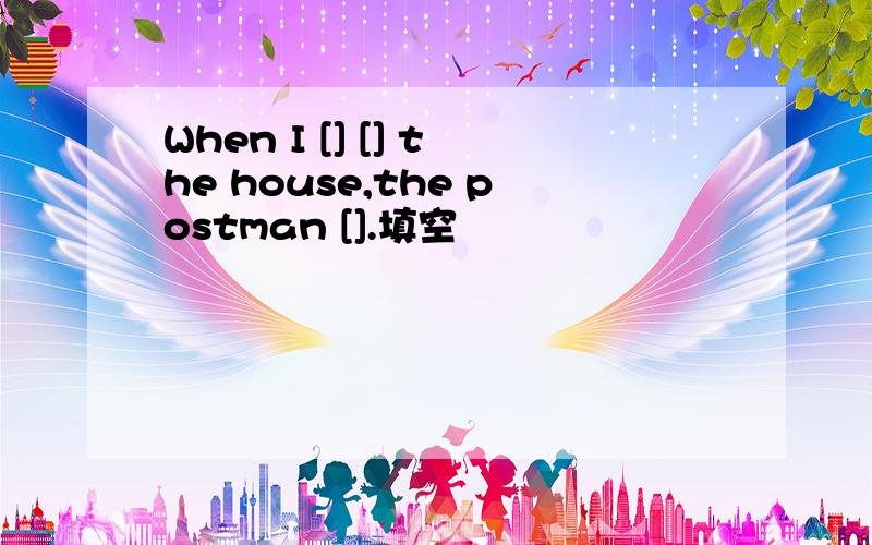 When I [] [] the house,the postman [].填空