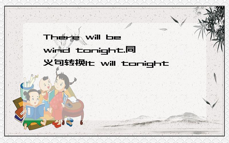 There will be wind tonight.同义句转换It will tonight