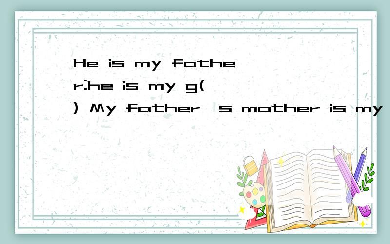 He is my father:he is my g( ) My father's mother is my g( ) Have a good d( )