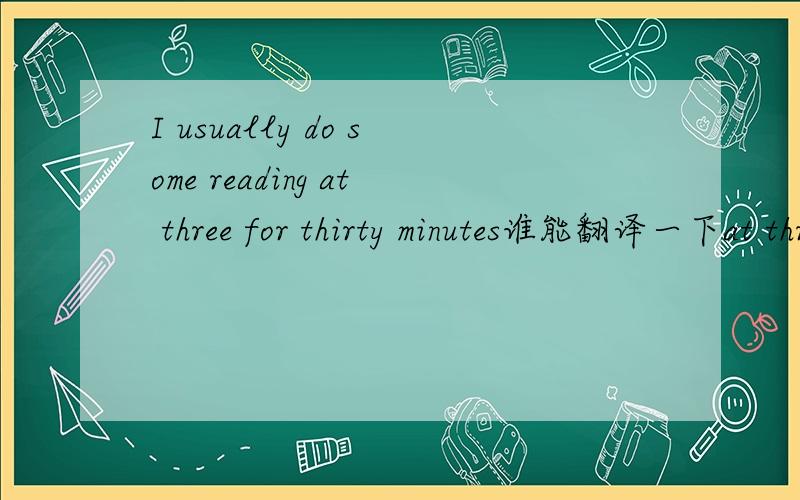 I usually do some reading at three for thirty minutes谁能翻译一下at three for thirty minutes