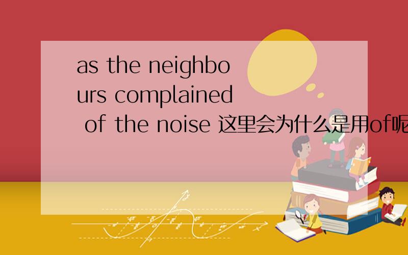as the neighbours complained of the noise 这里会为什么是用of呢 不是用for吗 for the noise