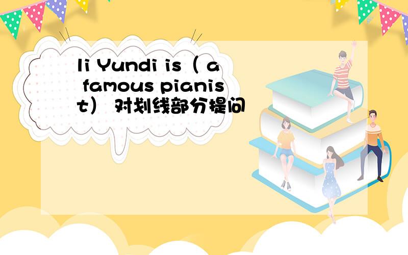li Yundi is（ a famous pianist） 对划线部分提问