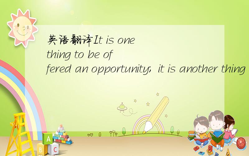 英语翻译It is one thing to be offered an opportunity; it is another thing to take it and use it well