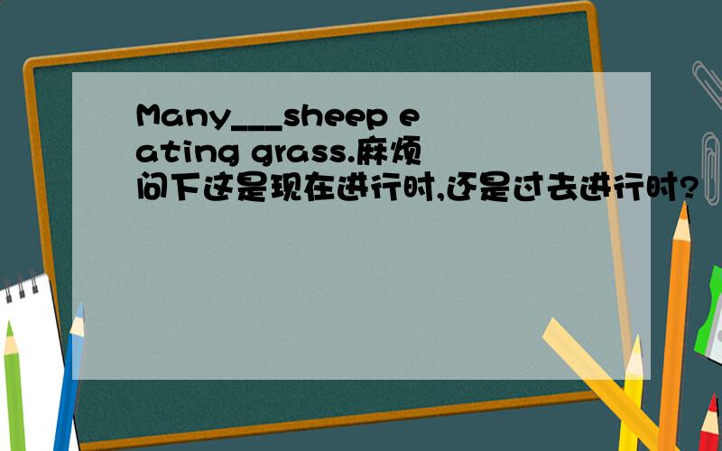 Many___sheep eating grass.麻烦问下这是现在进行时,还是过去进行时?