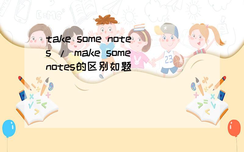 take some notes / make some notes的区别如题