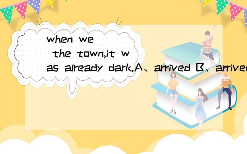 when we ______ the town,it was already dark.A、arrived B、arrived at C、got D、reached in为什么?