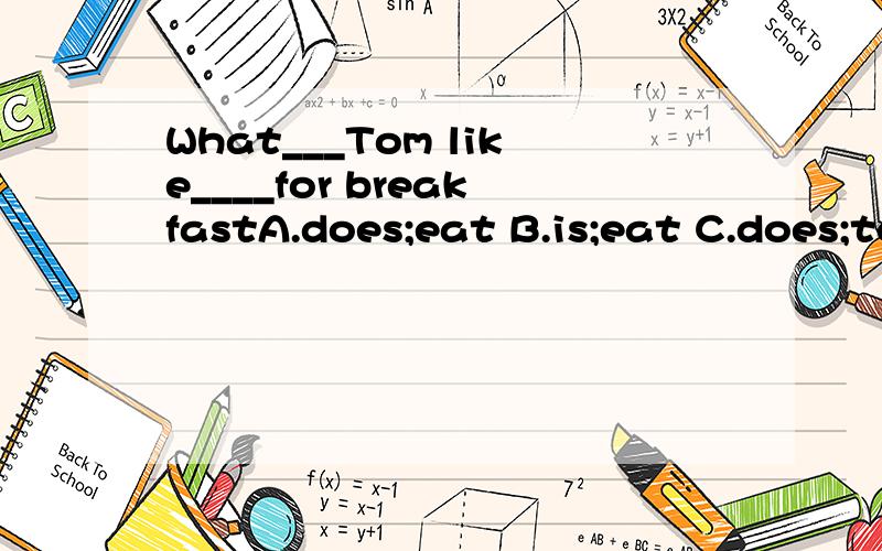 What___Tom like____for breakfastA.does;eat B.is;eat C.does;to eat D.is;to eat
